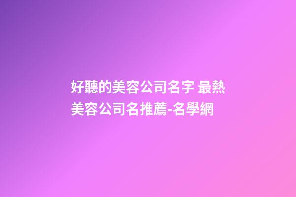 好聽的美容公司名字 最熱美容公司名推薦-名學網-第1張-公司起名-玄機派